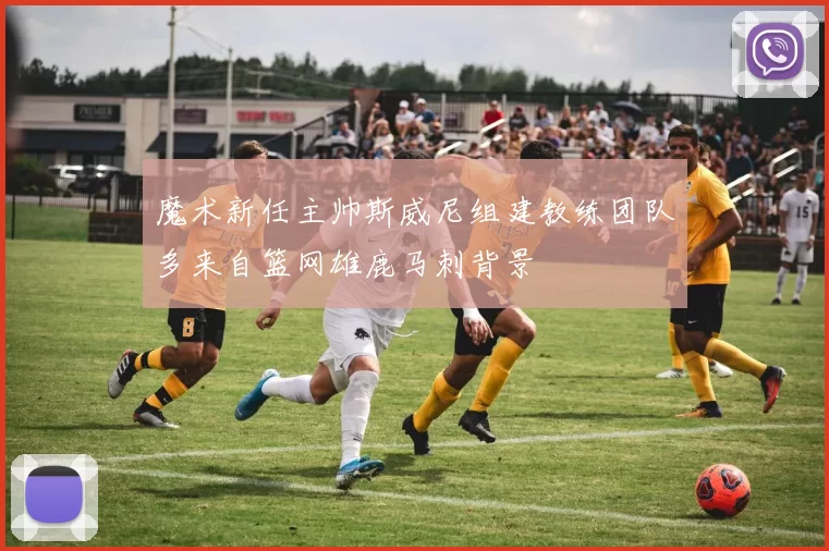 魔术新任主帅斯威尼组建教练团队多来自篮网雄鹿马刺背景