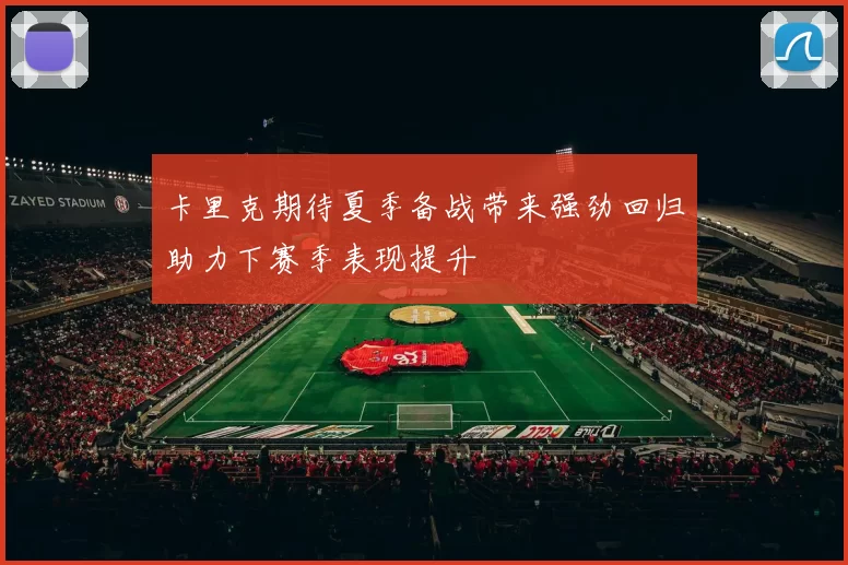 卡里克期待夏季备战带来强劲回归助力下赛季表现提升