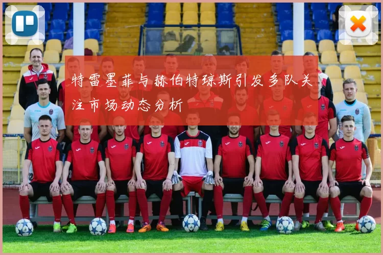 特雷墨菲与赫伯特琼斯引发多队关注市场动态分析