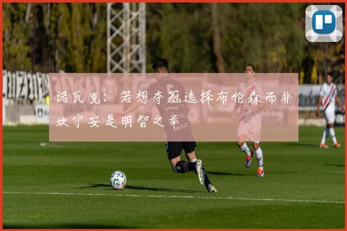 诺瓦克：若想夺冠选择布伦森而非坎宁安是明智之举