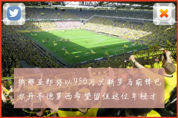 热那亚即将以950万买断罗马前锋巴尔丹齐德罗西希望留住这位年轻才俊