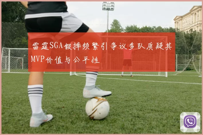 雷霆SGA假摔频繁引争议多队质疑其MVP价值与公平性