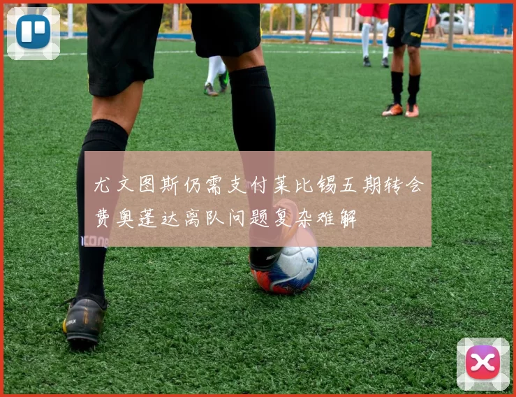 尤文图斯仍需支付莱比锡五期转会费奥蓬达离队问题复杂难解