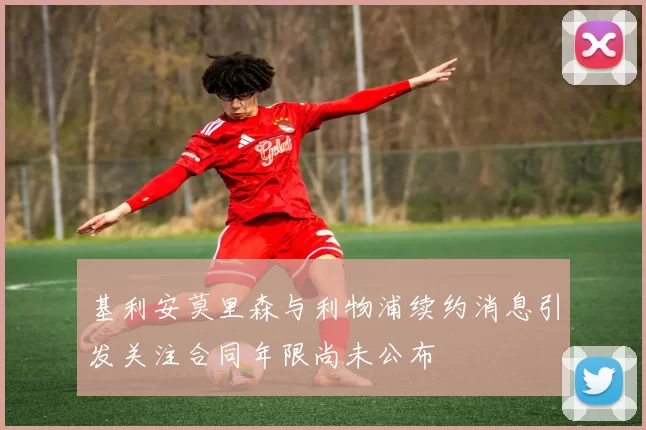基利安莫里森与利物浦续约消息引发关注合同年限尚未公布