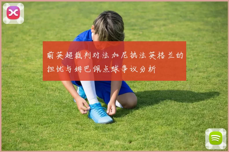 前英超裁判对法加尼执法英格兰的担忧与姆巴佩点球争议分析