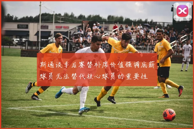 斯通谈季后赛替补席价值强调底薪球员无法替代核心球员的重要性