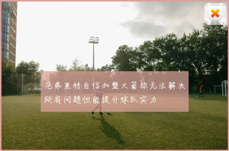 范弗里特自信加盟火箭称无法解决所有问题但能提升球队实力