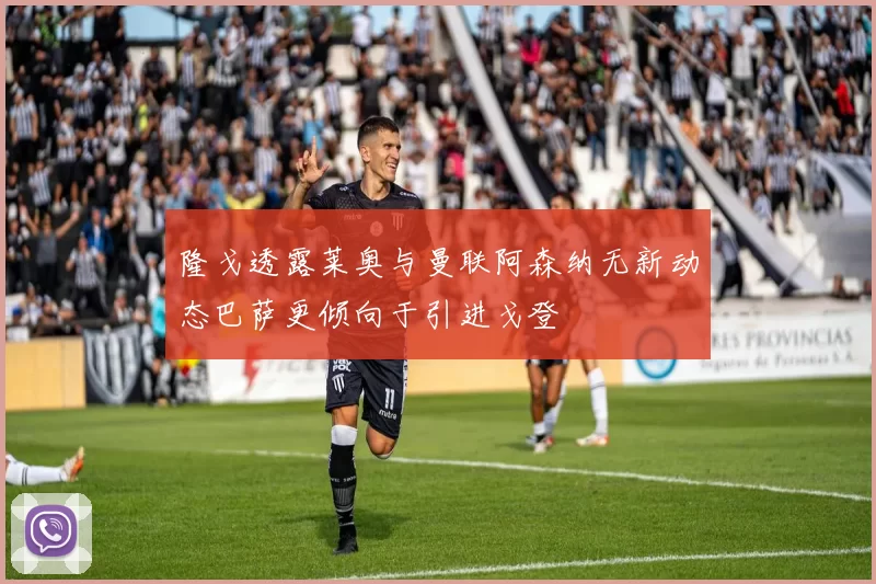 隆戈透露莱奥与曼联阿森纳无新动态巴萨更倾向于引进戈登