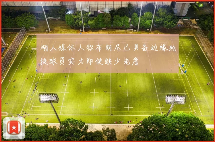 湖人媒体人称布朗尼已具备边缘轮换球员实力即使缺少老詹