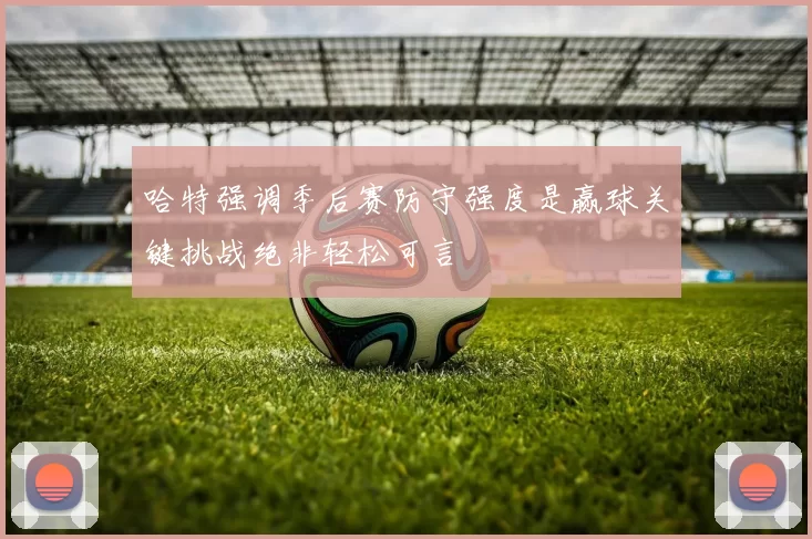 哈特强调季后赛防守强度是赢球关键挑战绝非轻松可言