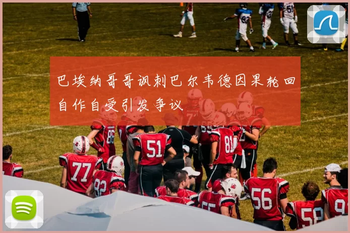 巴埃纳哥哥讽刺巴尔韦德因果轮回自作自受引发争议