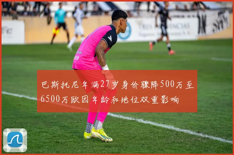 巴斯托尼年满27岁身价骤降500万至6500万欧因年龄和地位双重影响