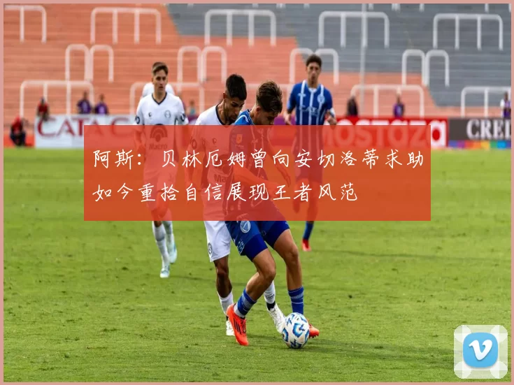 阿斯：贝林厄姆曾向安切洛蒂求助如今重拾自信展现王者风范