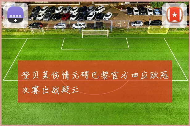 登贝莱伤情无碍巴黎官方回应欧冠决赛出战疑云