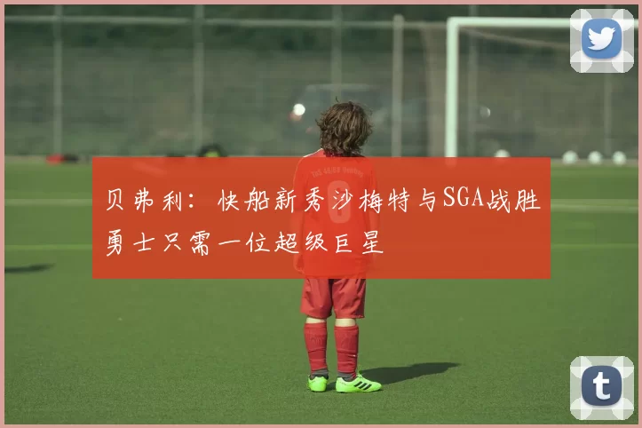 贝弗利：快船新秀沙梅特与SGA战胜勇士只需一位超级巨星