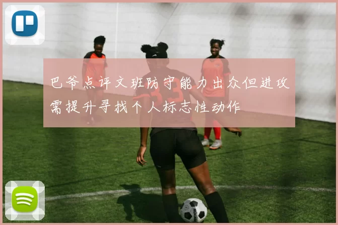 巴爷点评文班防守能力出众但进攻需提升寻找个人标志性动作
