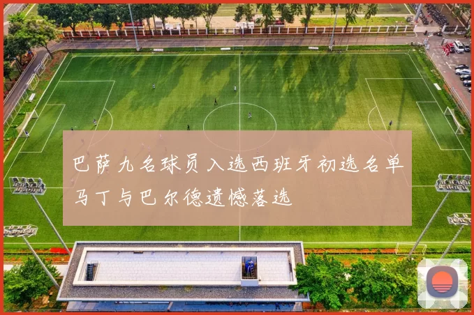 巴萨九名球员入选西班牙初选名单马丁与巴尔德遗憾落选